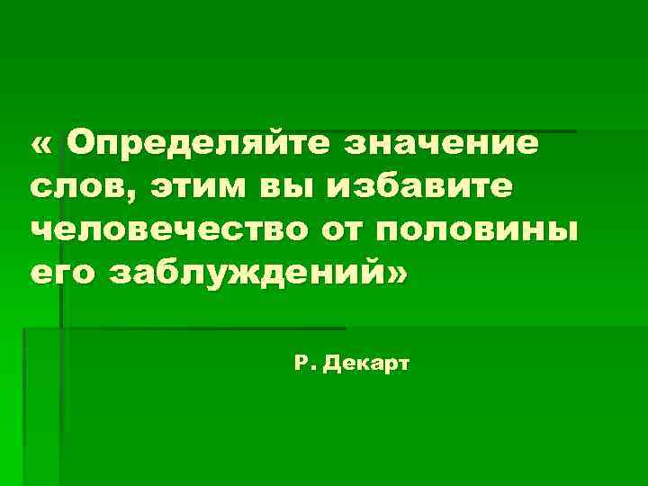  « Определяйте значение слов, этим вы избавите человечество от половины его заблуждений» Р.