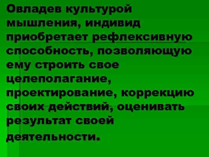 Овладев культурой мышления, индивид приобретает рефлексивную способность, позволяющую ему строить свое целеполагание, проектирование, коррекцию