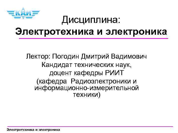 Дисциплина: Электротехника и электроника Лектор: Погодин Дмитрий Вадимович Кандидат технических наук, доцент кафедры РИИТ