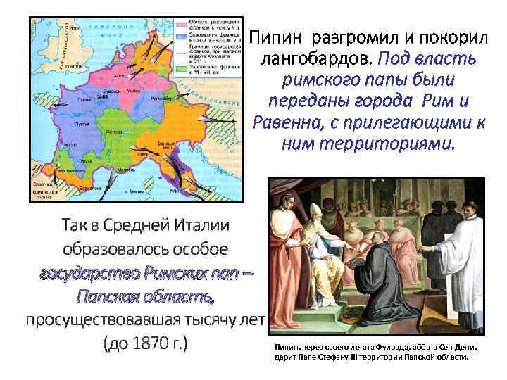 Пипин разгромил и покорил лангобардов. Под власть римского папы были переданы города Рим и