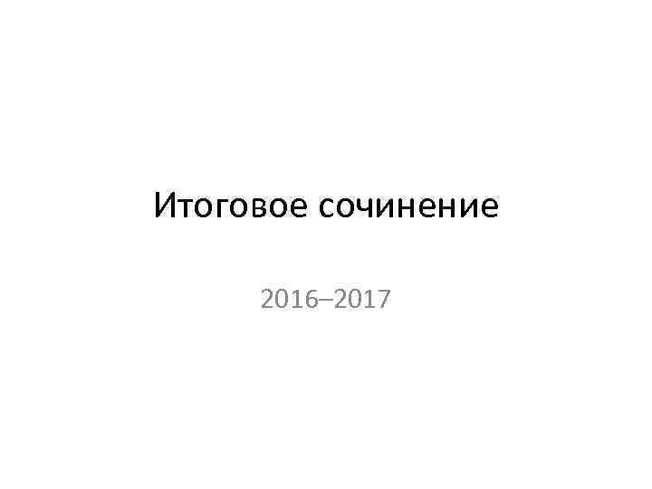 Итоговое сочинение 2016– 2017 