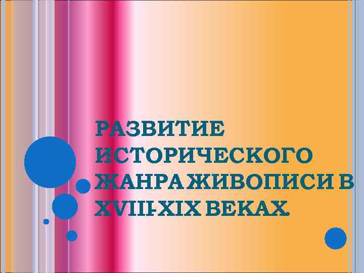 РАЗВИТИЕ ИСТОРИЧЕСКОГО ЖАНРА ЖИВОПИСИ В XVIII -XIX ВЕКАХ. 