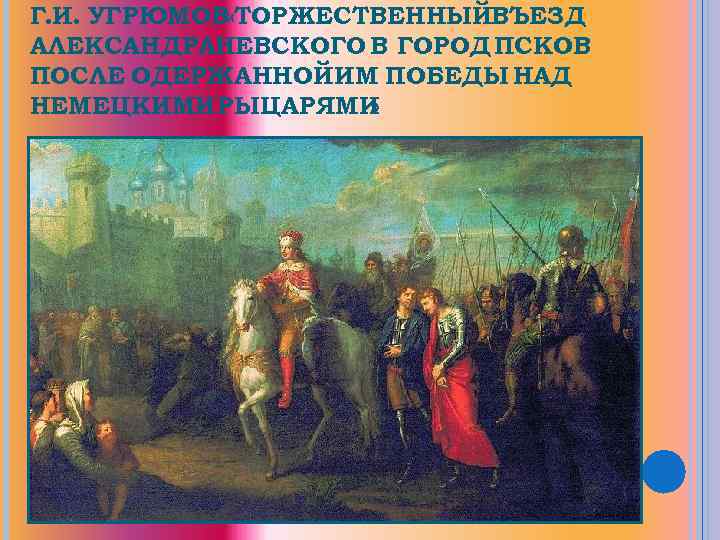Г. И. УГРЮМОВ «ТОРЖЕСТВЕННЫЙВЪЕЗД АЛЕКСАНДРАНЕВСКОГО В ГОРОД ПСКОВ ПОСЛЕ ОДЕРЖАННОЙ ИМ ПОБЕДЫ НАД НЕМЕЦКИМИ