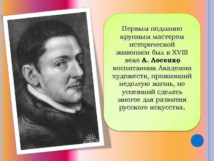 Первым подлинно крупным мастером исторической живописи был в XVIII веке А. Лосенко , воспитанник