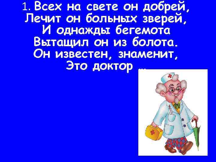 1. Всех на свете он добрей, Лечит он больных зверей, И однажды бегемота Вытащил