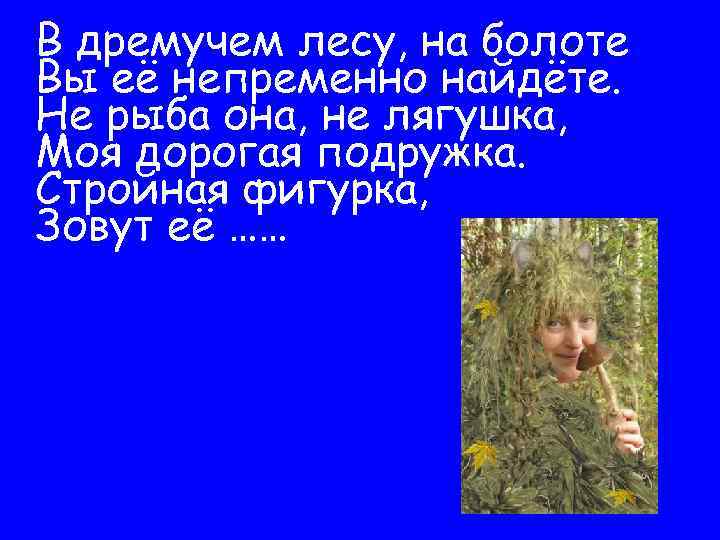 В дремучем лесу, на болоте Вы её непременно найдёте. Не рыба она, не лягушка,