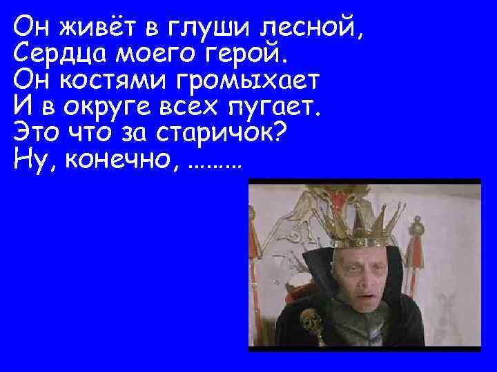 Он живёт в глуши лесной, Сердца моего герой. Он костями громыхает И в округе
