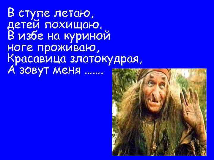 В ступе летаю, детей похищаю. В избе на куриной ноге проживаю, Красавица златокудрая, А
