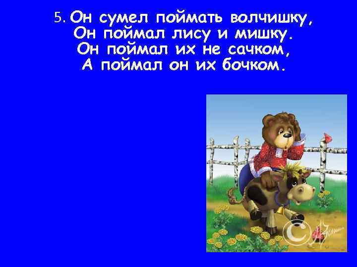 5. Он сумел поймать волчишку, Он поймал лису и мишку. Он поймал их не