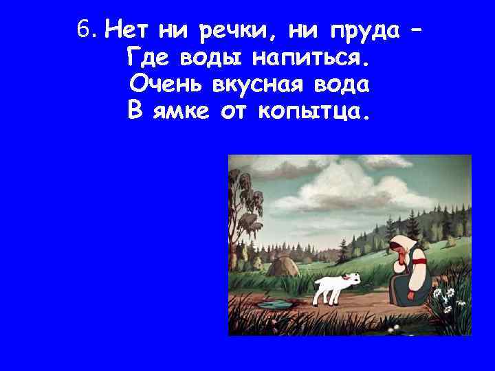 6. Нет ни речки, ни пруда – Где воды напиться. Очень вкусная вода В