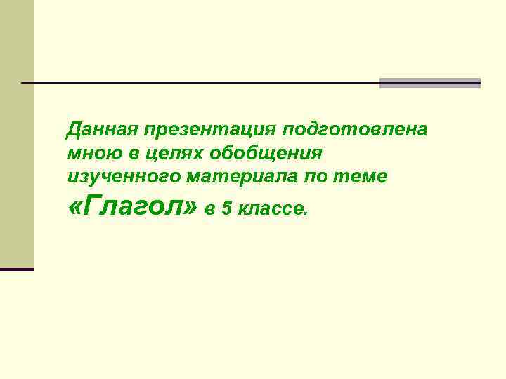 Данная презентация подготовлена мною в целях обобщения изученного материала по теме «Глагол» в 5