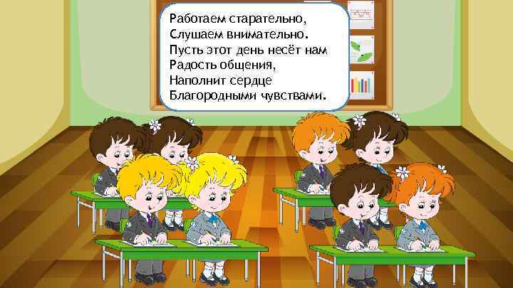 Работаем старательно, Слушаем внимательно. Пусть этот день несёт нам Радость общения, Наполнит сердце Благородными