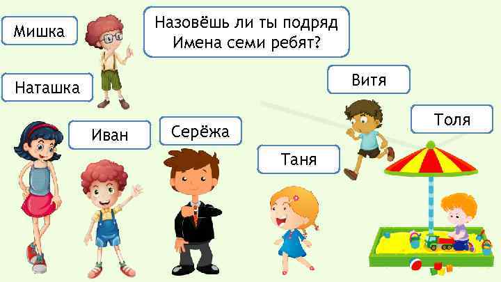 Назовёшь ли ты подряд Имена семи ребят? Мишка Витя Наташка Иван Толя Серёжа Таня