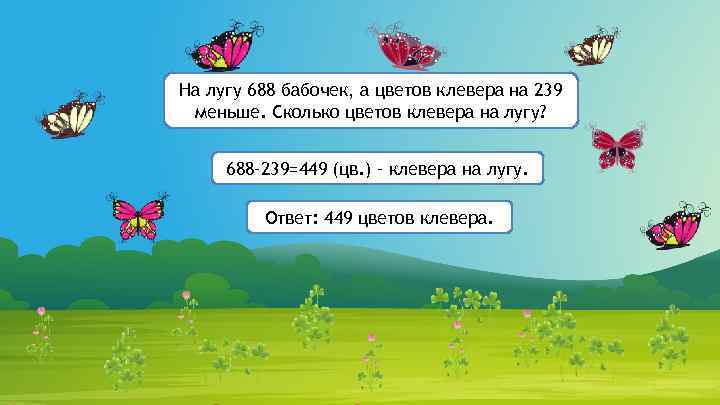 На лугу 688 бабочек, а цветов клевера на 239 меньше. Сколько цветов клевера на