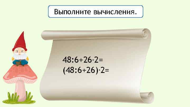 Выполните вычисления. 48: 6+26. 2= (48: 6+26). 2= 