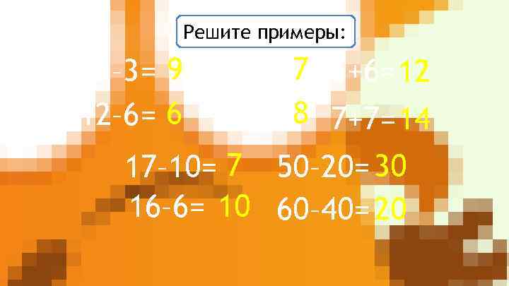 Решите примеры: 12– 3= 9 16– 9= 7 6+6= 12 12– 6= 6 16–