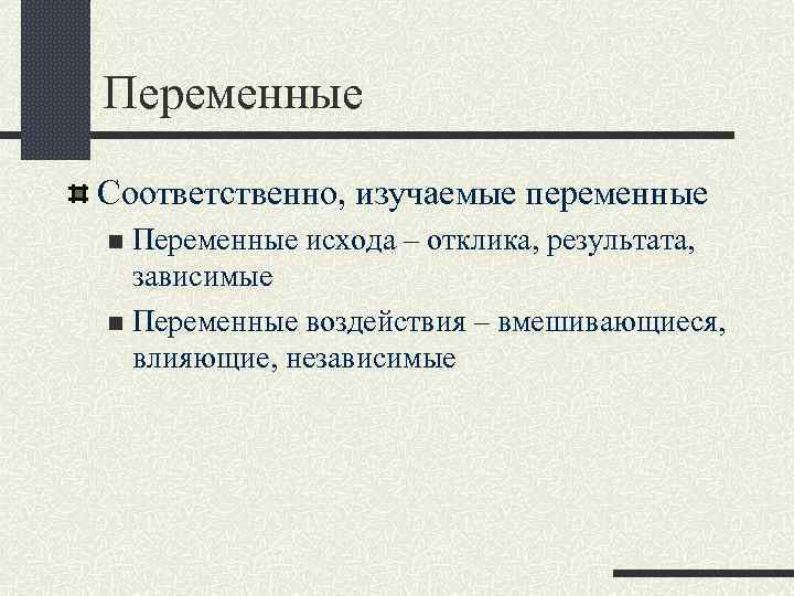 Переменные Соответственно, изучаемые переменные Переменные исхода – отклика, результата, зависимые n Переменные воздействия –