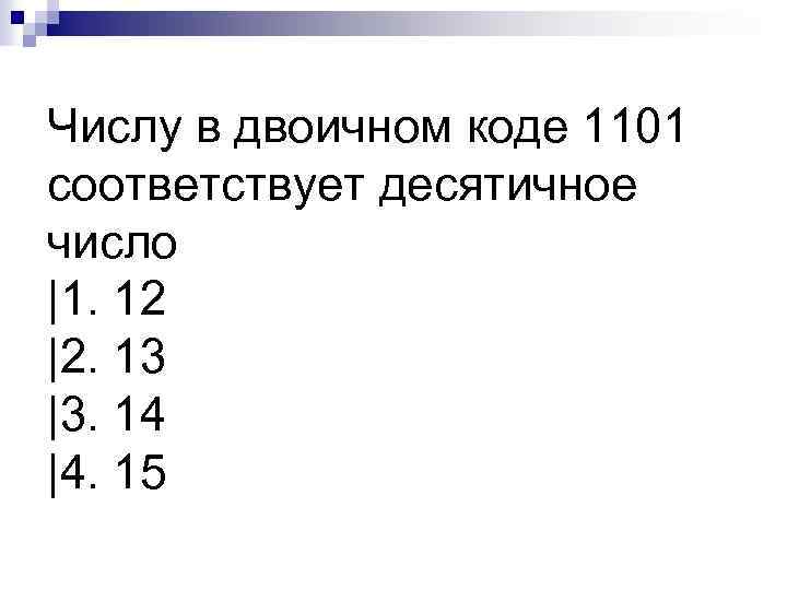 Числу в двоичном коде 1101 соответствует десятичное число |1. 12 |2. 13 |3. 14