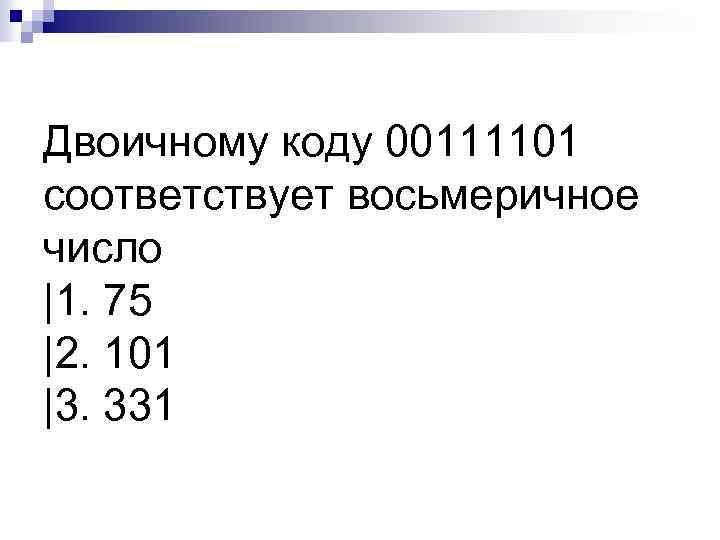 Двоичному коду 00111101 соответствует восьмеричное число |1. 75 |2. 101 |3. 331 