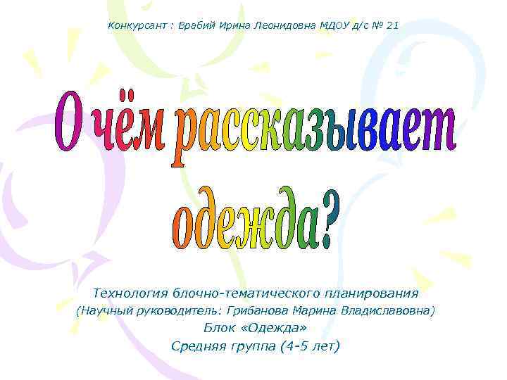 Конкурсант : Врабий Ирина Леонидовна МДОУ д/с № 21 Технология блочно-тематического планирования (Научный руководитель: