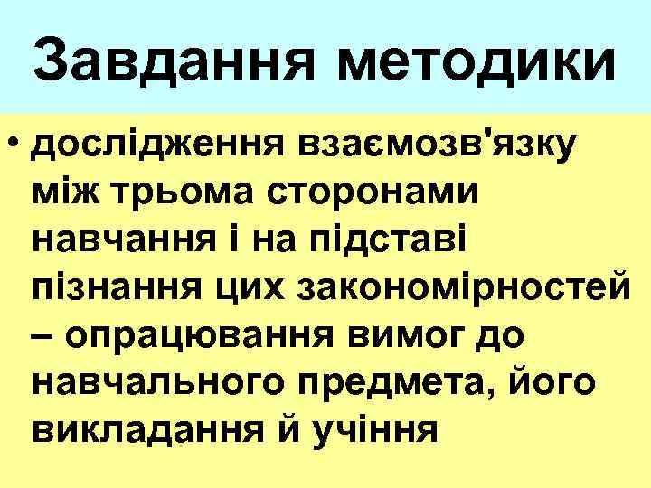 Завдання методики • дослідження взаємозв'язку між трьома сторонами навчання і на підставі пізнання цих