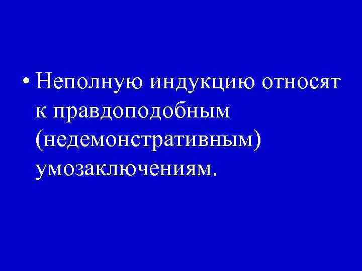  • Неполную индукцию относят к правдоподобным (недемонстративным) умозаключениям. 