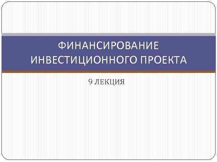 ФИНАНСИРОВАНИЕ ИНВЕСТИЦИОННОГО ПРОЕКТА 9 ЛЕКЦИЯ 