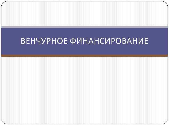 ВЕНЧУРНОЕ ФИНАНСИРОВАНИЕ 