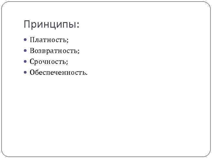 Принципы: Платность; Возвратность; Срочность; Обеспеченность. 