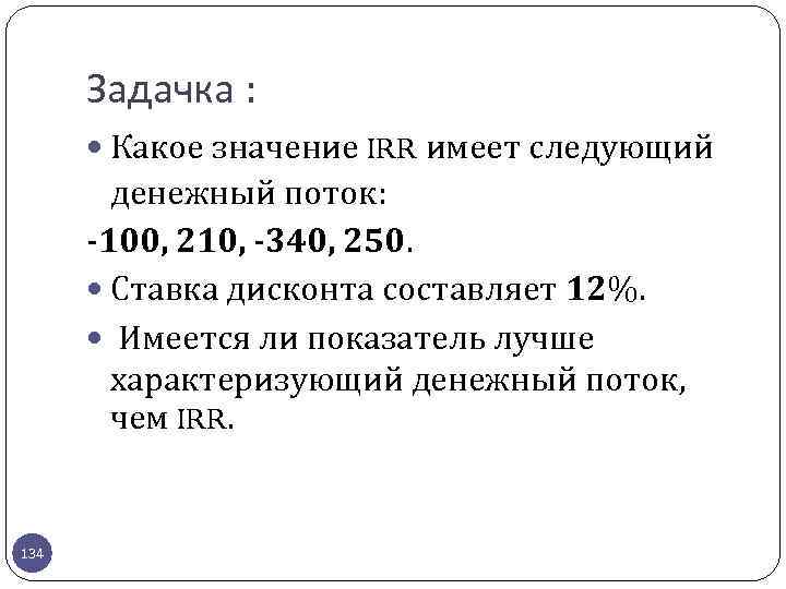 Задачка : Какое значение IRR имеет следующий денежный поток: -100, 210, -340, 250. Ставка