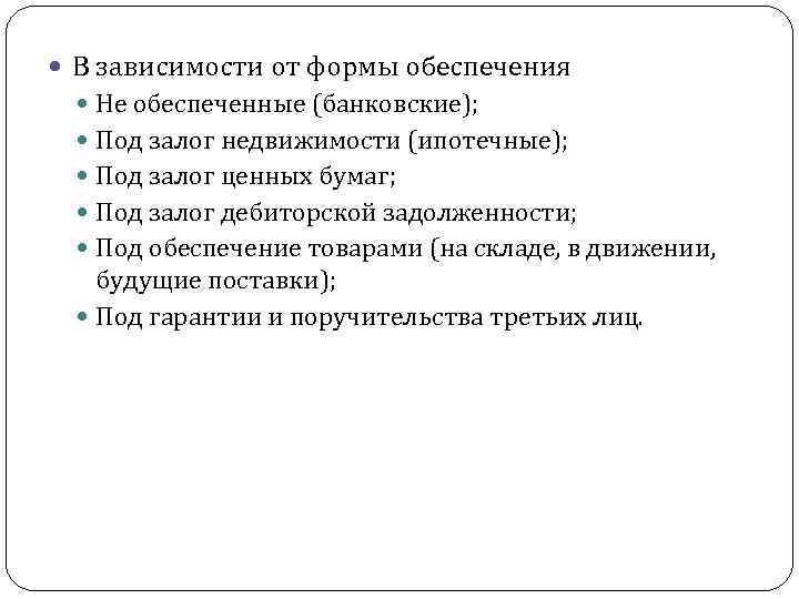  В зависимости от формы обеспечения Не обеспеченные (банковские); Под залог недвижимости (ипотечные); Под