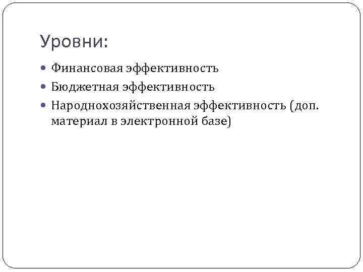 Уровни: Финансовая эффективность Бюджетная эффективность Народнохозяйственная эффективность (доп. материал в электронной базе) 