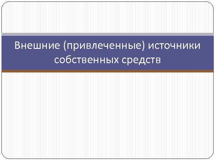 Внешние (привлеченные) источники собственных средств 