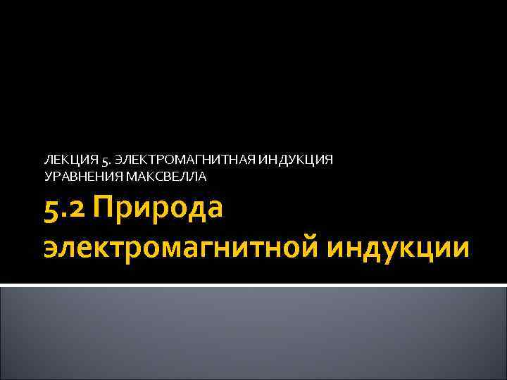 ЛЕКЦИЯ 5. ЭЛЕКТРОМАГНИТНАЯ ИНДУКЦИЯ УРАВНЕНИЯ МАКСВЕЛЛА 5. 2 Природа электромагнитной индукции 17 