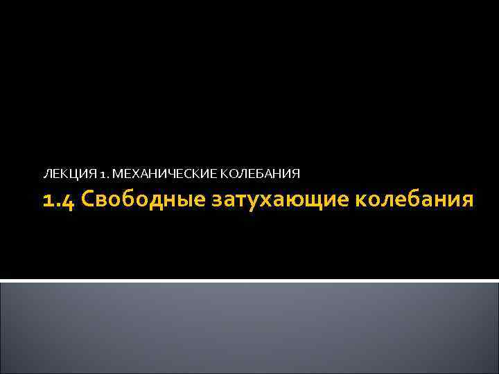 ЛЕКЦИЯ 1. МЕХАНИЧЕСКИЕ КОЛЕБАНИЯ 1. 4 Свободные затухающие колебания 61 