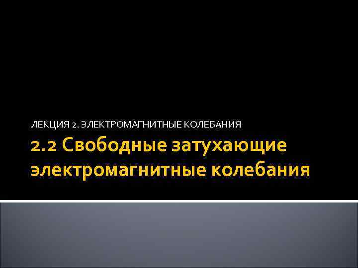 ЛЕКЦИЯ 2. ЭЛЕКТРОМАГНИТНЫЕ КОЛЕБАНИЯ 2. 2 Свободные затухающие электромагнитные колебания 17 