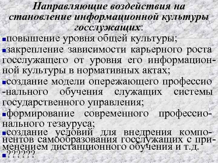 Направляющие воздействия на становление информационной культуры госслужащих: госслужащих nповышение уровня общей культуры; nзакрепление зависимости