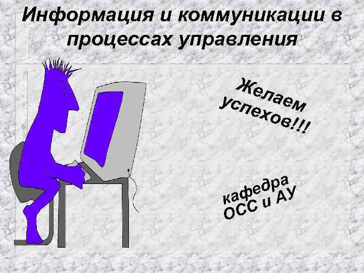 Информация и коммуникации в процессах управления Жел усп аем ехо в!!! дра. У фе