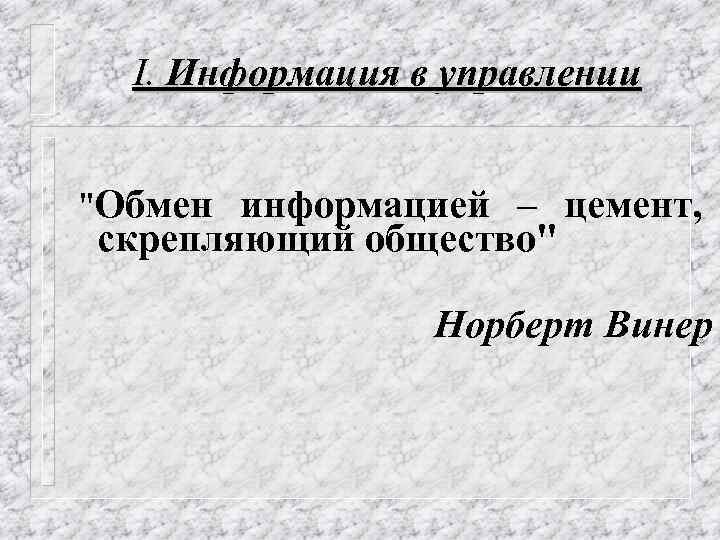 I. Информация в управлении "Обмен информацией – цемент, скрепляющий общество" Норберт Винер 