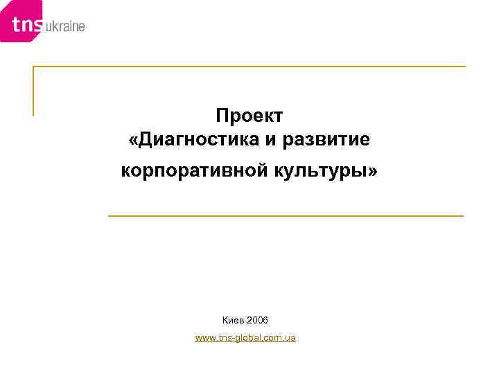 Проект «Диагностика и развитие корпоративной культуры» Киев 2006 www. tns-global. com. ua 
