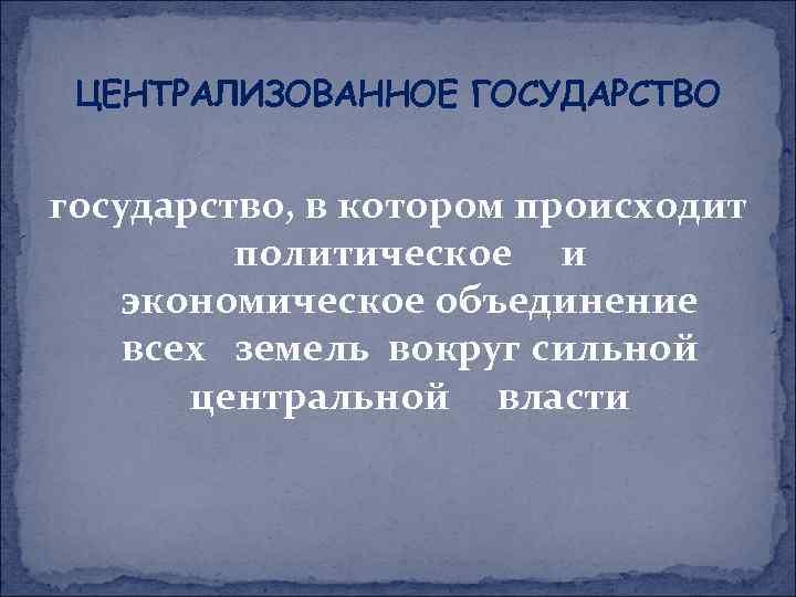 ЦЕНТРАЛИЗОВАННОЕ ГОСУДАРСТВО государство, в котором происходит политическое и экономическое объединение всех земель вокруг сильной