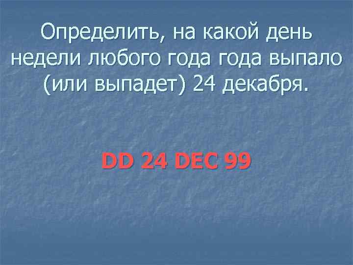 Определить, на какой день недели любого года выпало (или выпадет) 24 декабря. DD 24