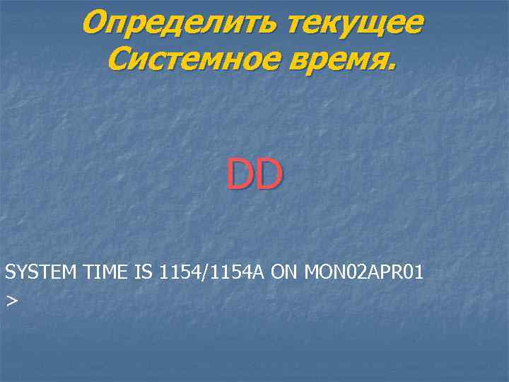 Определить текущее Системное время. DD SYSTEM TIME IS 1154/1154 A ON MON 02 APR