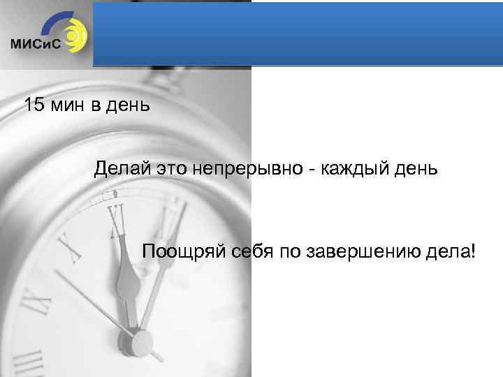 15 мин в день Делай это непрерывно - каждый день Поощряй себя по завершению