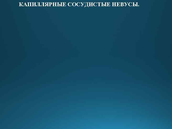 КАПИЛЛЯРНЫЕ СОСУДИСТЫЕ НЕВУСЫ. 