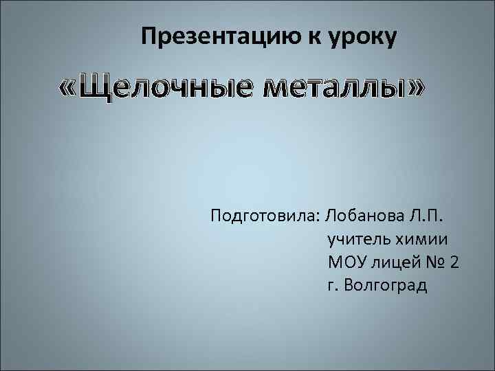 Презентацию к уроку «Щелочные металлы» Подготовила: Лобанова Л. П. учитель химии МОУ лицей №