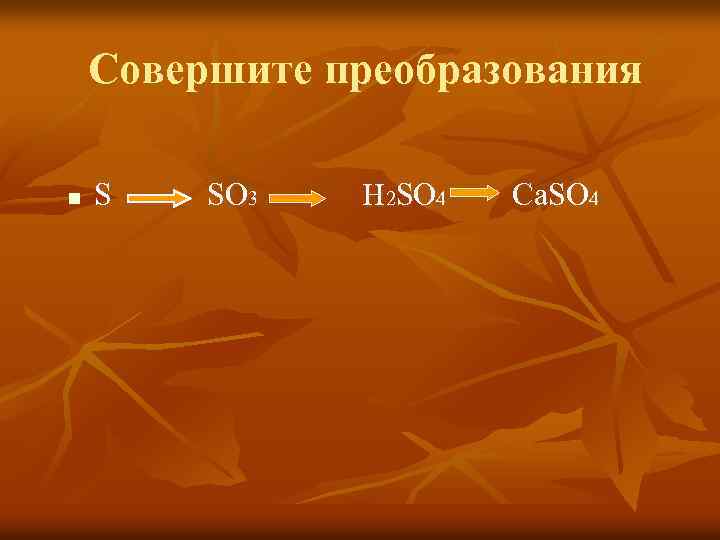 Совершите преобразования n S SO 3 H 2 SO 4 Ca. SO 4 