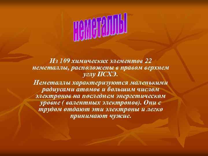 Из 109 химических элементов 22 неметаллы, расположены в правом верхнем углу ПСХЭ. Неметаллы характеризуются