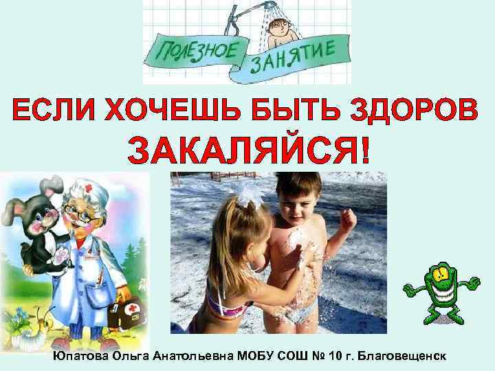 ЕСЛИ ХОЧЕШЬ БЫТЬ ЗДОРОВ ЗАКАЛЯЙСЯ! Юпатова Ольга Анатольевна МОБУ СОШ № 10 г. Благовещенск