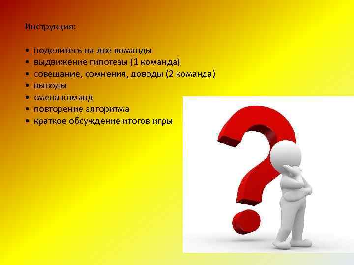 Инструкция: • • поделитесь на две команды выдвижение гипотезы (1 команда) совещание, сомнения, доводы
